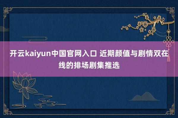 开云kaiyun中国官网入口 近期颜值与剧情双在线的排场剧集推选