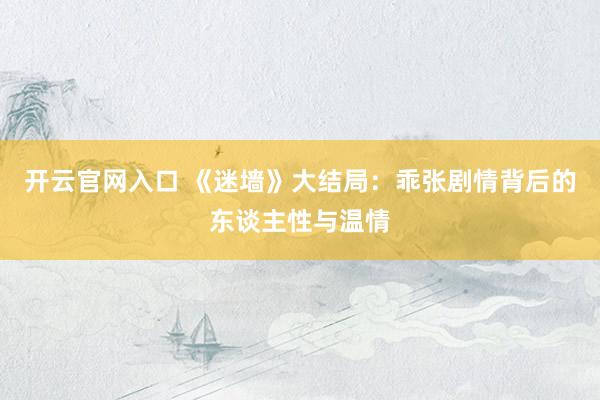 开云官网入口 《迷墙》大结局：乖张剧情背后的东谈主性与温情
