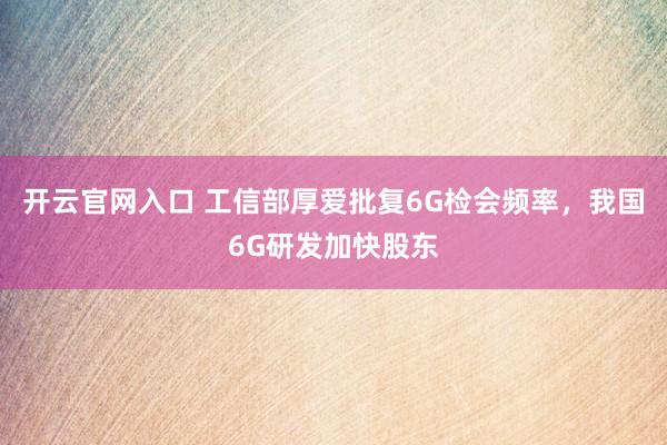 开云官网入口 工信部厚爱批复6G检会频率，我国6G研发加快股东