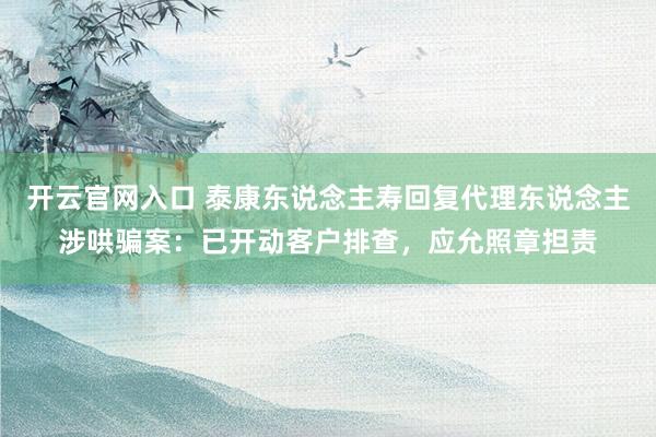 开云官网入口 泰康东说念主寿回复代理东说念主涉哄骗案：已开动客户排查，应允照章担责