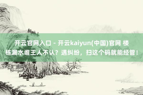 开云官网入口 - 开云kaiyun(中国)官网 楼栋漏水谁王人不认？遇纠纷，扫这个码就能经管！