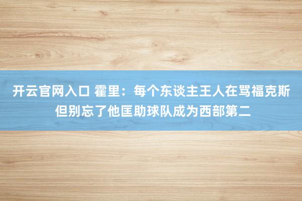开云官网入口 霍里：每个东谈主王人在骂福克斯 但别忘了他匡助球队成为西部第二