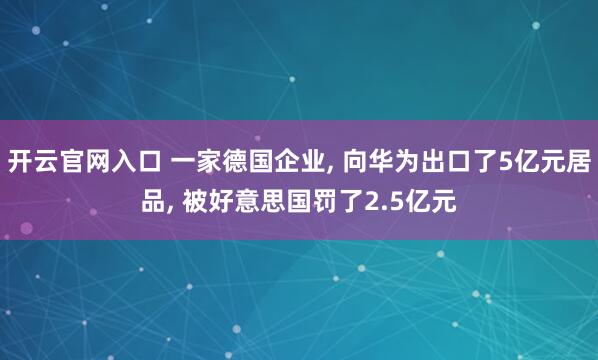 开云官网入口 一家德国企业， 向华为出口了5亿元居品， 被好意思国罚了2.5亿元