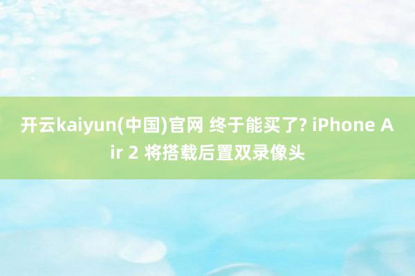 开云kaiyun(中国)官网 终于能买了? iPhone Air 2 将搭载后置双录像头