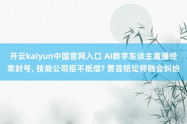 开云kaiyun中国官网入口 AI数字东谈主直播经常封号， 技能公司拒不抵偿? 贾芸铭讼师融会纠纷