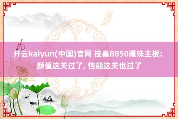 开云kaiyun(中国)官网 技嘉B850雕妹主板: 颜值这关过了, 性能这关也过了