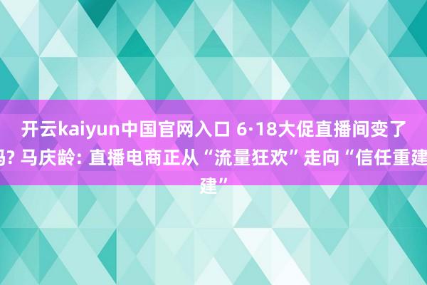 开云kaiyun中国官网入口 6·18大促直播间变了吗? 马庆龄: 直播电商正从“流量狂欢”走向“信任重建”