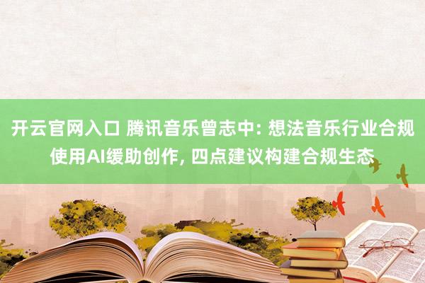 开云官网入口 腾讯音乐曾志中: 想法音乐行业合规使用AI缓助创作， 四点建议构建合规生态