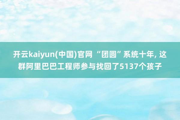 开云kaiyun(中国)官网 “团圆”系统十年， 这群阿里巴巴工程师参与找回了5137个孩子
