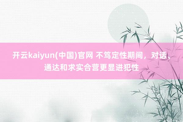 开云kaiyun(中国)官网 不笃定性期间，对话、通达和求实合营更显进犯性