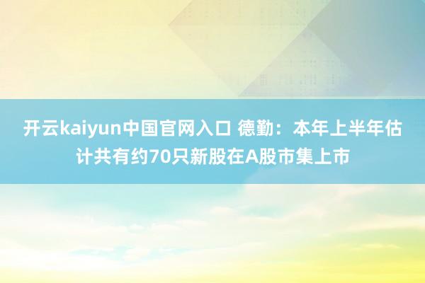 开云kaiyun中国官网入口 德勤：本年上半年估计共有约70只新股在A股市集上市