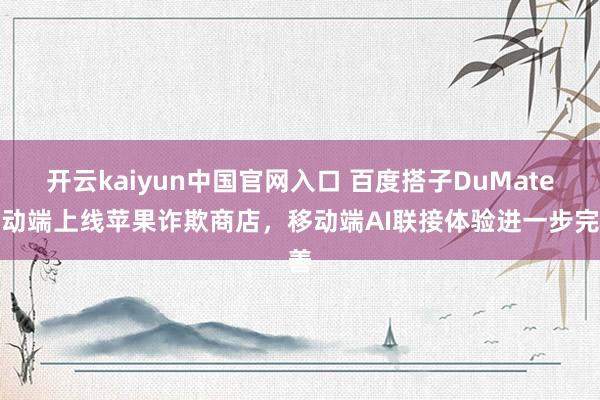 开云kaiyun中国官网入口 百度搭子DuMate移动端上线苹果诈欺商店，移动端AI联接体验进一步完善