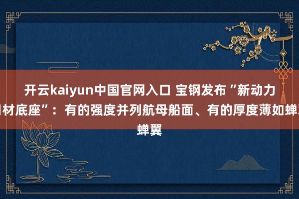开云kaiyun中国官网入口 宝钢发布“新动力用材底座”：有的强度并列航母船面、有的厚度薄如蝉翼