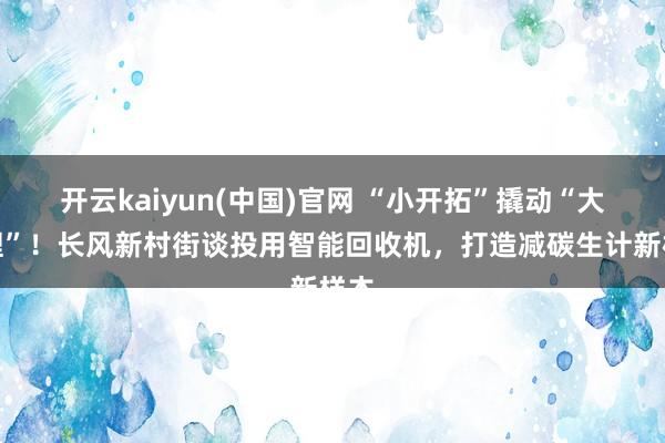 开云kaiyun(中国)官网 “小开拓”撬动“大治理”！长风新村街谈投用智能回收机，打造减碳生计新样本