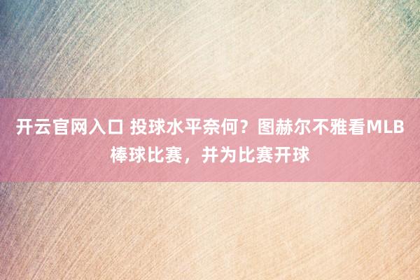 开云官网入口 投球水平奈何？图赫尔不雅看MLB棒球比赛，并为比赛开球
