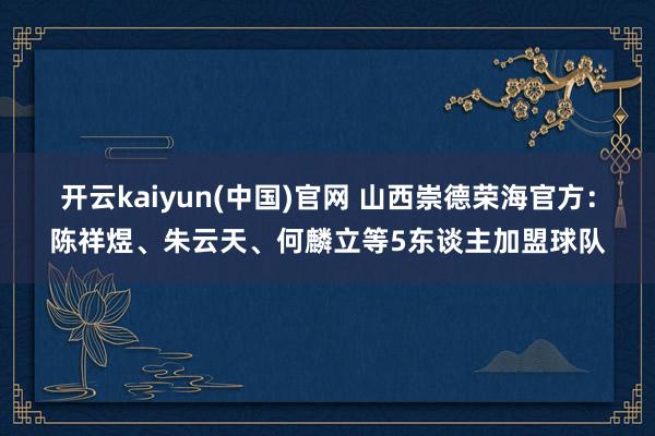 开云kaiyun(中国)官网 山西崇德荣海官方:陈祥煜、朱云天、何麟立等5东谈主加盟球队