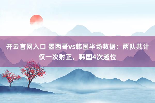 开云官网入口 墨西哥vs韩国半场数据：两队共计仅一次射正，韩国4次越位