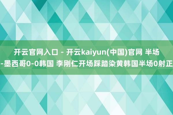 开云官网入口 - 开云kaiyun(中国)官网 半场-墨西哥0-0韩国 李刚仁开场踩踏染黄韩国半场0射正