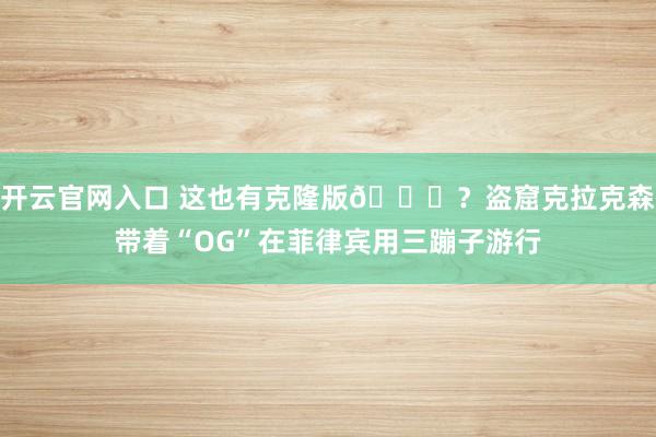开云官网入口 这也有克隆版😂？盗窟克拉克森带着“OG”在菲律宾用三蹦子游行