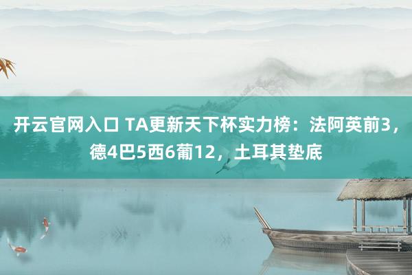开云官网入口 TA更新天下杯实力榜：法阿英前3，德4巴5西6葡12，<a href=